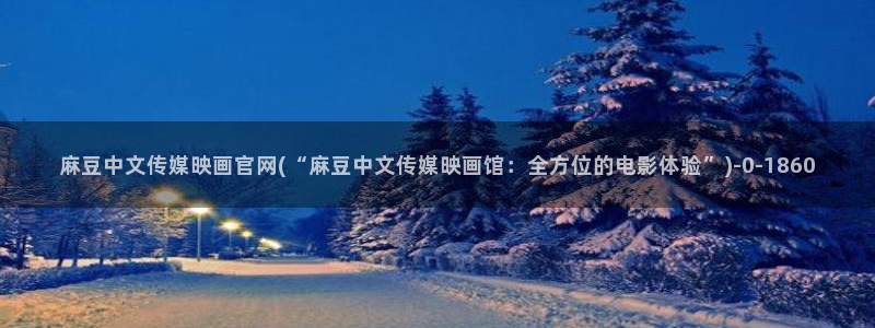 mdl pud 麻豆传媒官网:麻豆中文传媒映画官网(“麻豆中文传媒映画馆:全方位的电影体验”)